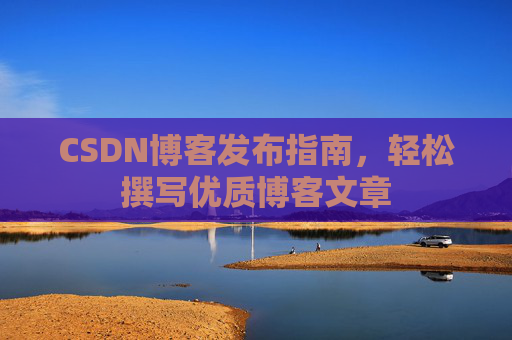 CSDN博客发布指南,轻松撰写优质博客文章 CSDN博客发布指南,轻松撰写优质博客文章